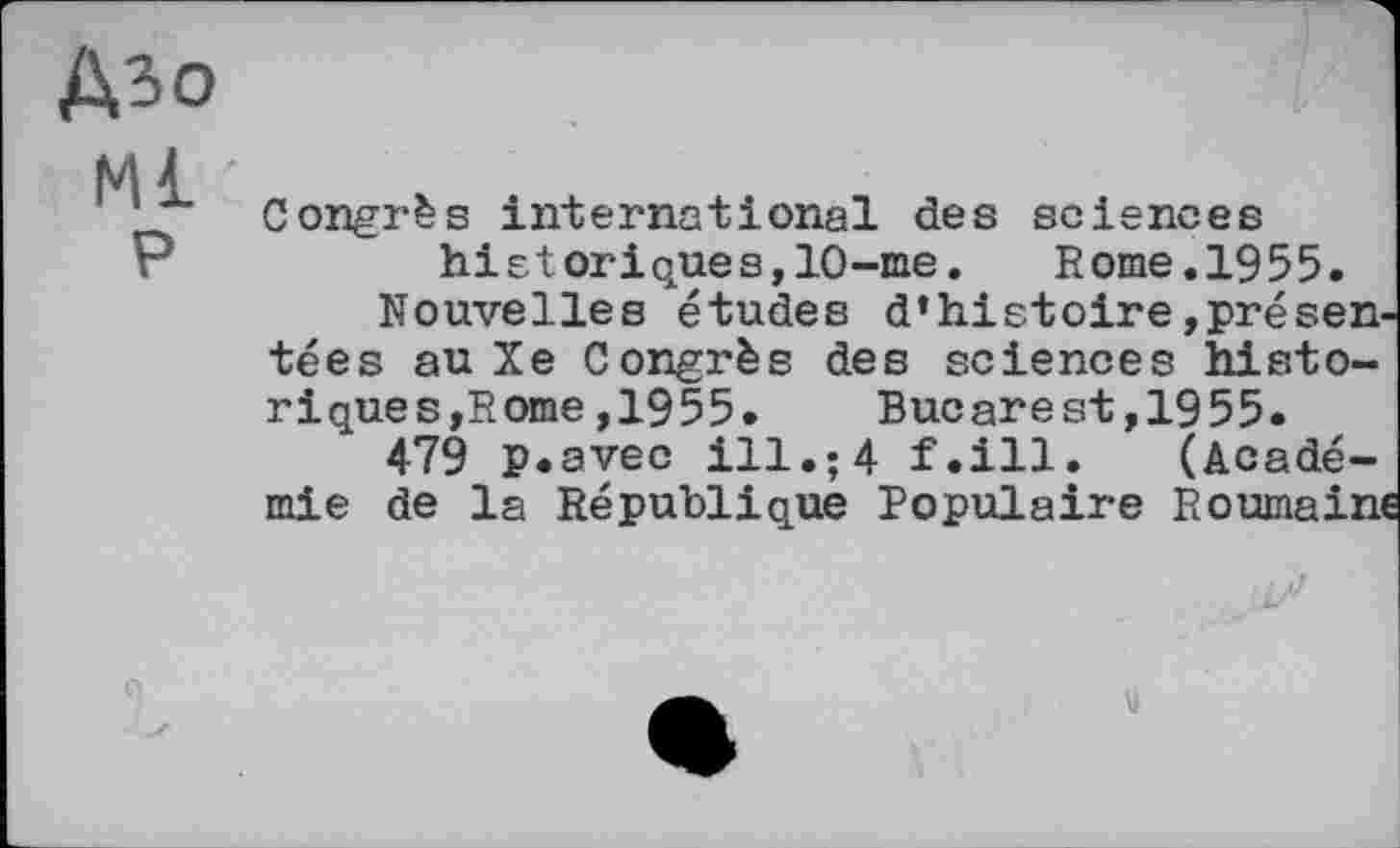 ﻿дзо
Ml
P
Congrès international des sciences historiques,10-nie. Rome.1955.
Nouvelles études d’histoire présentées au Xe Congrès des sciences historiques,Rome ,1955. Bucarest,1955.
479 p.avec ill.;4 f.ill. (Académie de la République Populaire Roumain«